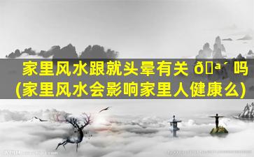 家里风水跟就头晕有关 🪴 吗(家里风水会影响家里人健康么)